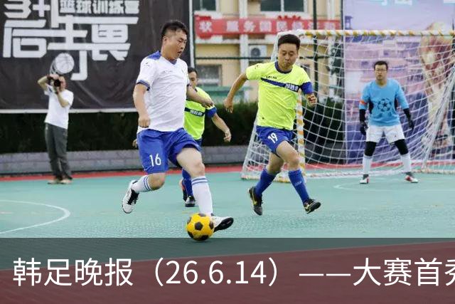 韩足晚报（26.6.14）——大赛首秀赢满堂彩，李韩汎受利物浦关注